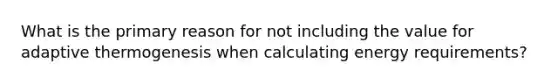 What is the primary reason for not including the value for adaptive thermogenesis when calculating energy requirements?