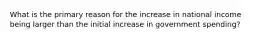 What is the primary reason for the increase in national income being larger than the initial increase in government spending?