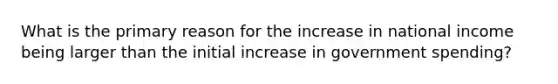 What is the primary reason for the increase in national income being larger than the initial increase in government spending?