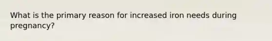 What is the primary reason for increased iron needs during pregnancy?