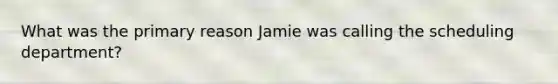 What was the primary reason Jamie was calling the scheduling department?