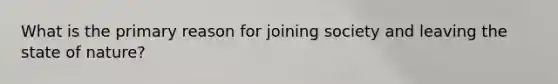 What is the primary reason for joining society and leaving the state of nature?