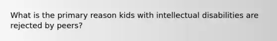 What is the primary reason kids with intellectual disabilities are rejected by peers?