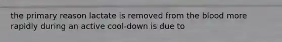 the primary reason lactate is removed from the blood more rapidly during an active cool-down is due to