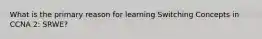 What is the primary reason for learning Switching Concepts in CCNA 2: SRWE?