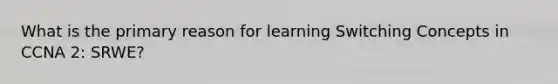 What is the primary reason for learning Switching Concepts in CCNA 2: SRWE?