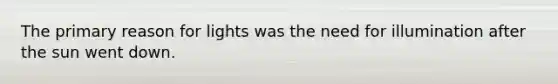 The primary reason for lights was the need for illumination after the sun went down.
