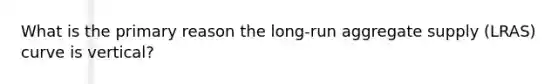 What is the primary reason the long-run aggregate supply (LRAS) curve is vertical?