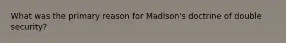 What was the primary reason for Madison's doctrine of double security?