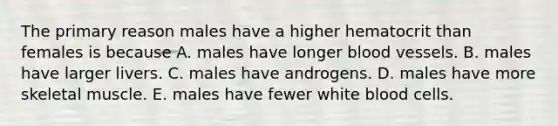 The primary reason males have a higher hematocrit than females is because A. males have longer blood vessels. B. males have larger livers. C. males have androgens. D. males have more skeletal muscle. E. males have fewer white blood cells.