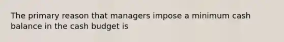 The primary reason that managers impose a minimum cash balance in the cash budget is