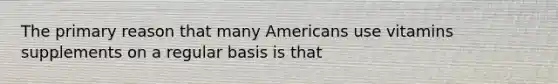 The primary reason that many Americans use vitamins supplements on a regular basis is that