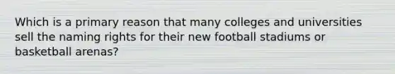 Which is a primary reason that many colleges and universities sell the naming rights for their new football stadiums or basketball arenas?