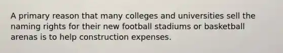 A primary reason that many colleges and universities sell the naming rights for their new football stadiums or basketball arenas is to help construction expenses.