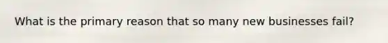 What is the primary reason that so many new businesses fail?