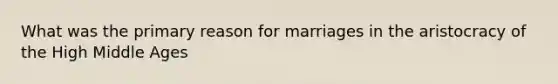 What was the primary reason for marriages in the aristocracy of the High Middle Ages