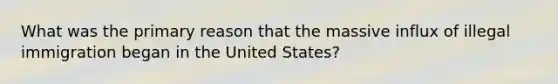 What was the primary reason that the massive influx of illegal immigration began in the United States?