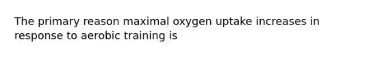 The primary reason maximal oxygen uptake increases in response to aerobic training is