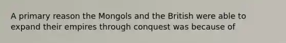 A primary reason the Mongols and the British were able to expand their empires through conquest was because of