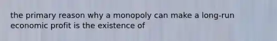 the primary reason why a monopoly can make a long-run economic profit is the existence of