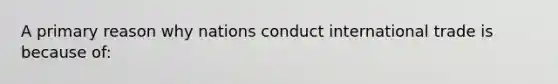 A primary reason why nations conduct international trade is because of: