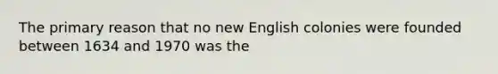 The primary reason that no new English colonies were founded between 1634 and 1970 was the