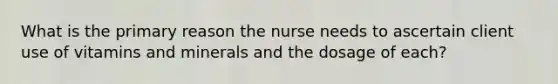 What is the primary reason the nurse needs to ascertain client use of vitamins and minerals and the dosage of each?