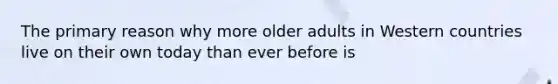 The primary reason why more older adults in Western countries live on their own today than ever before is