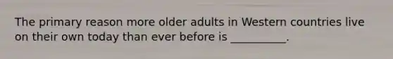 The primary reason more older adults in Western countries live on their own today than ever before is __________.