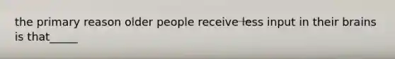 the primary reason older people receive less input in their brains is that_____