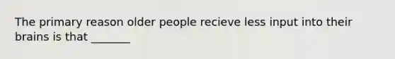 The primary reason older people recieve less input into their brains is that _______