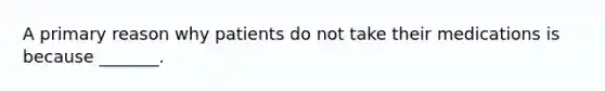 A primary reason why patients do not take their medications is because _______.