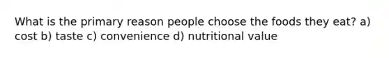 What is the primary reason people choose the foods they eat? a) cost b) taste c) convenience d) nutritional value