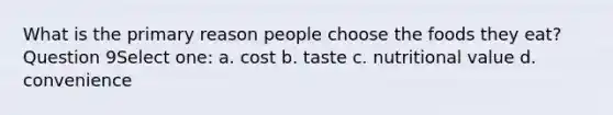 What is the primary reason people choose the foods they eat? Question 9Select one: a. cost b. taste c. nutritional value d. convenience