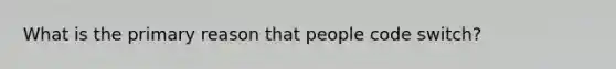 What is the primary reason that people code switch?