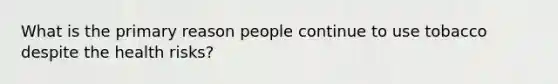 What is the primary reason people continue to use tobacco despite the health risks?