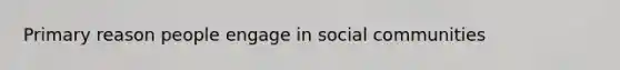 Primary reason people engage in social communities