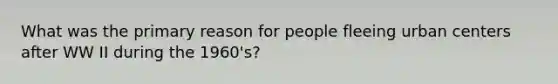 What was the primary reason for people fleeing urban centers after WW II during the 1960's?