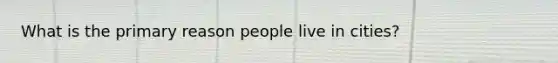 What is the primary reason people live in cities?