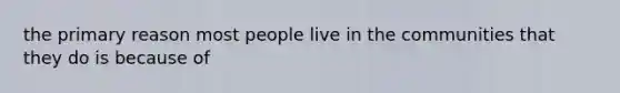 the primary reason most people live in the communities that they do is because of