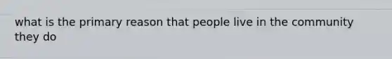 what is the primary reason that people live in the community they do