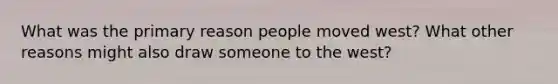 What was the primary reason people moved west? What other reasons might also draw someone to the west?