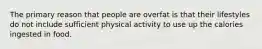 The primary reason that people are overfat is that their lifestyles do not include sufficient physical activity to use up the calories ingested in food.