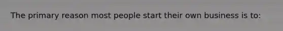 The primary reason most people start their own business is to: