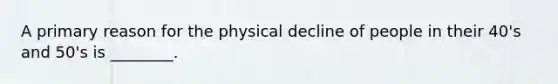 A primary reason for the physical decline of people in their 40's and 50's is ________.