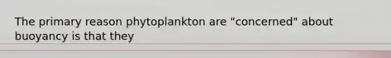 The primary reason phytoplankton are "concerned" about buoyancy is that they