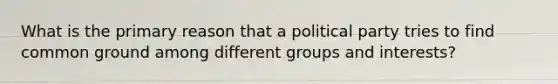 What is the primary reason that a political party tries to find common ground among different groups and interests?