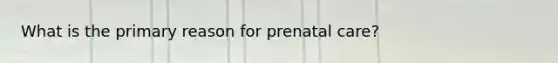 What is the primary reason for prenatal care?