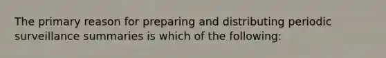 The primary reason for preparing and distributing periodic surveillance summaries is which of the following: