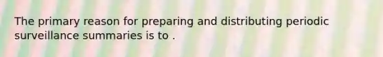 The primary reason for preparing and distributing periodic surveillance summaries is to .